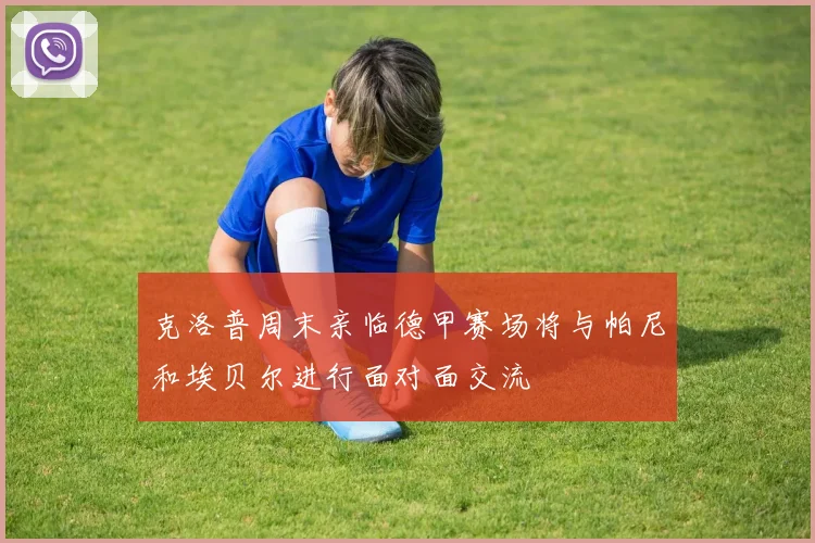 克洛普周末亲临德甲赛场将与帕尼和埃贝尔进行面对面交流